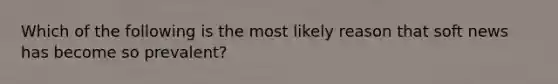 Which of the following is the most likely reason that soft news has become so prevalent?