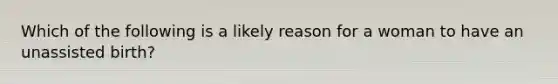 Which of the following is a likely reason for a woman to have an unassisted birth?