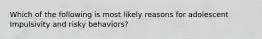 Which of the following is most likely reasons for adolescent Impulsivity and risky behaviors?