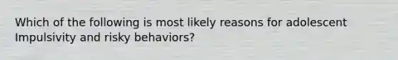 Which of the following is most likely reasons for adolescent Impulsivity and risky behaviors?