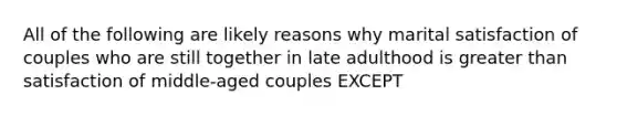 All of the following are likely reasons why marital satisfaction of couples who are still together in late adulthood is greater than satisfaction of middle-aged couples EXCEPT