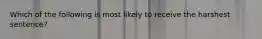 Which of the following is most likely to receive the harshest sentence?