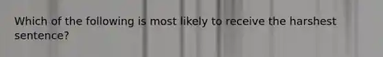 Which of the following is most likely to receive the harshest sentence?