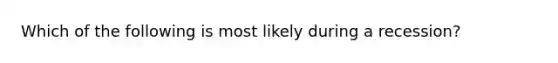 Which of the following is most likely during a recession?