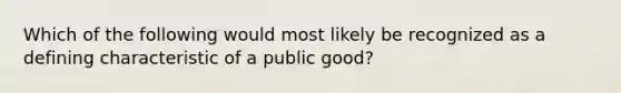 Which of the following would most likely be recognized as a defining characteristic of a public good?