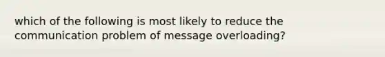 which of the following is most likely to reduce the communication problem of message overloading?