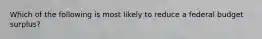 Which of the following is most likely to reduce a federal budget surplus?