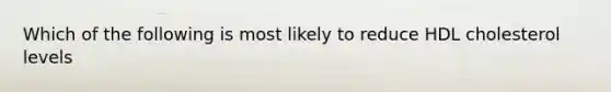 Which of the following is most likely to reduce HDL cholesterol levels