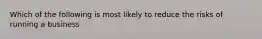 Which of the following is most likely to reduce the risks of running a business