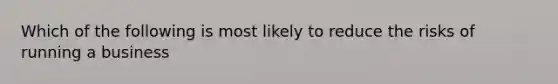 Which of the following is most likely to reduce the risks of running a business