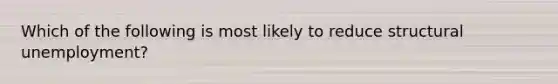 Which of the following is most likely to reduce structural unemployment?