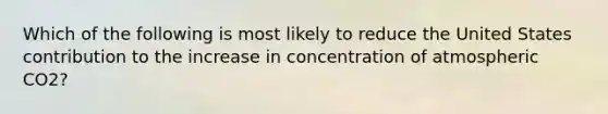 Which of the following is most likely to reduce the United States contribution to the increase in concentration of atmospheric CO2?