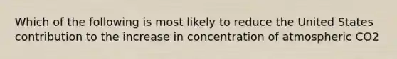 Which of the following is most likely to reduce the United States contribution to the increase in concentration of atmospheric CO2