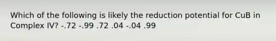 Which of the following is likely the reduction potential for CuB in Complex IV? -.72 -.99 .72 .04 -.04 .99