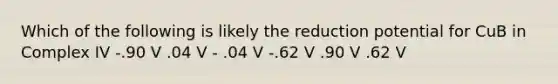 Which of the following is likely the reduction potential for CuB in Complex IV -.90 V .04 V - .04 V -.62 V .90 V .62 V