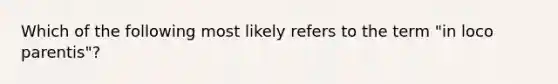 Which of the following most likely refers to the term "in loco parentis"?