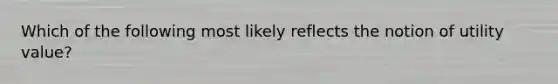 Which of the following most likely reflects the notion of utility value​?