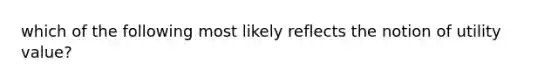 which of the following most likely reflects the notion of utility value?