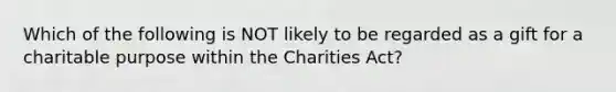 Which of the following is NOT likely to be regarded as a gift for a charitable purpose within the Charities Act?