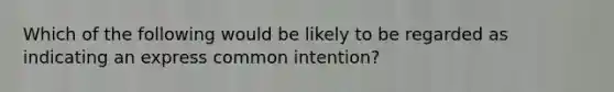 Which of the following would be likely to be regarded as indicating an express common intention?