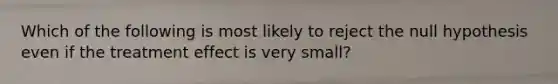 Which of the following is most likely to reject the null hypothesis even if the treatment effect is very small?