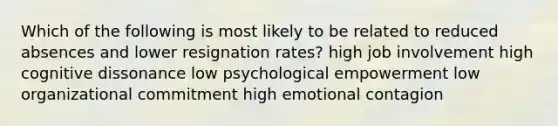 Which of the following is most likely to be related to reduced absences and lower resignation rates? high job involvement high cognitive dissonance low psychological empowerment low organizational commitment high emotional contagion