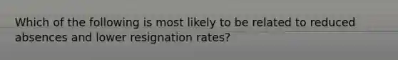 Which of the following is most likely to be related to reduced absences and lower resignation rates?