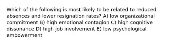 Which of the following is most likely to be related to reduced absences and lower resignation rates? A) low organizational commitment B) high emotional contagion C) high cognitive dissonance D) high job involvement E) low psychological empowerment