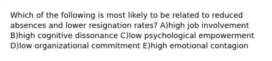 Which of the following is most likely to be related to reduced absences and lower resignation rates? A)high job involvement B)high cognitive dissonance C)low psychological empowerment D)low organizational commitment E)high emotional contagion