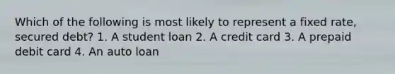 Which of the following is most likely to represent a fixed rate, secured debt? 1. A student loan 2. A credit card 3. A prepaid debit card 4. An auto loan