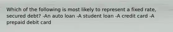 Which of the following is most likely to represent a fixed rate, secured debt? -An auto loan -A student loan -A credit card -A prepaid debit card