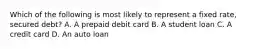 Which of the following is most likely to represent a fixed rate, secured debt? A. A prepaid debit card B. A student loan C. A credit card D. An auto loan