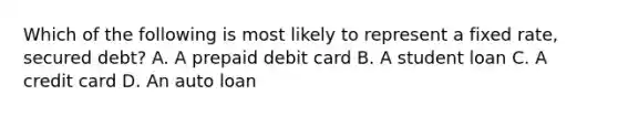 Which of the following is most likely to represent a fixed rate, secured debt? A. A prepaid debit card B. A student loan C. A credit card D. An auto loan