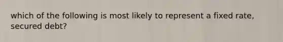 which of the following is most likely to represent a fixed rate, secured debt?