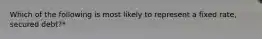 Which of the following is most likely to represent a fixed rate, secured debt?*