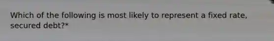 Which of the following is most likely to represent a fixed rate, secured debt?*