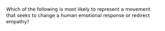 Which of the following is most likely to represent a movement that seeks to change a human emotional response or redirect empathy?