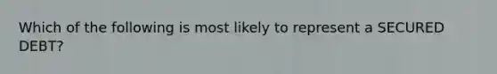 Which of the following is most likely to represent a SECURED DEBT?