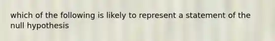 which of the following is likely to represent a statement of the null hypothesis