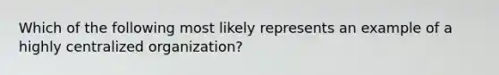 Which of the following most likely represents an example of a highly centralized organization?