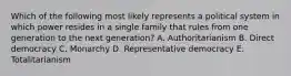 Which of the following most likely represents a political system in which power resides in a single family that rules from one generation to the next generation? A. Authoritarianism B. Direct democracy C. Monarchy D. Representative democracy E. Totalitarianism