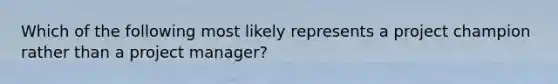 Which of the following most likely represents a project champion rather than a project manager?