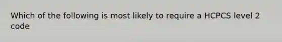 Which of the following is most likely to require a HCPCS level 2 code