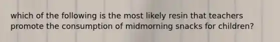 which of the following is the most likely resin that teachers promote the consumption of midmorning snacks for children?