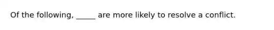 Of the following, _____ are more likely to resolve a conflict.