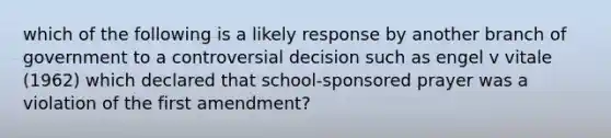 which of the following is a likely response by another branch of government to a controversial decision such as engel v vitale (1962) which declared that school-sponsored prayer was a violation of the first amendment?