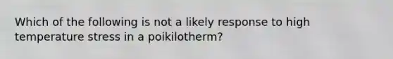 Which of the following is not a likely response to high temperature stress in a poikilotherm?