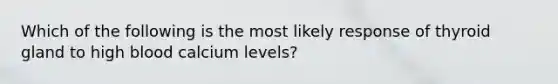 Which of the following is the most likely response of thyroid gland to high blood calcium levels?