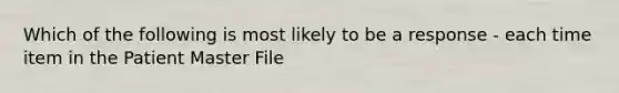 Which of the following is most likely to be a response - each time item in the Patient Master File