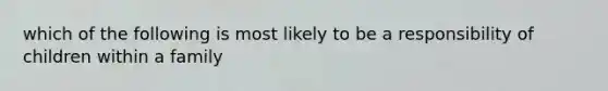 which of the following is most likely to be a responsibility of children within a family